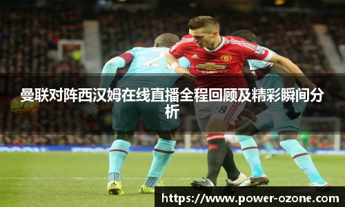 曼联对阵西汉姆在线直播全程回顾及精彩瞬间分析