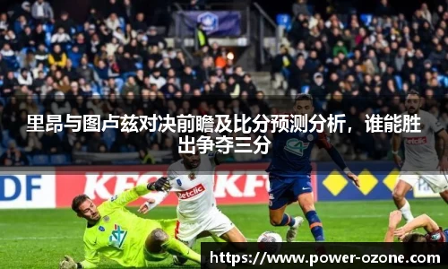 里昂与图卢兹对决前瞻及比分预测分析，谁能胜出争夺三分