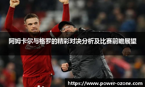 阿姆卡尔与格罗的精彩对决分析及比赛前瞻展望